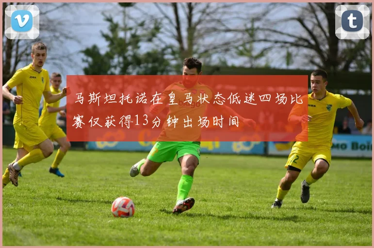 马斯坦托诺在皇马状态低迷四场比赛仅获得13分钟出场时间